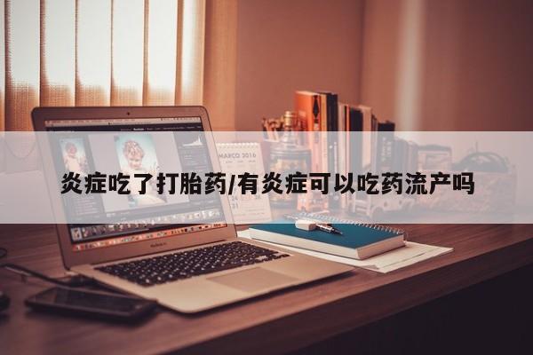 打胎药炎症吃了打胎药/有炎症可以吃药流产吗