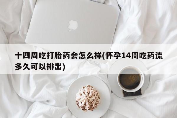 打胎药十四周吃打胎药会怎么样(怀孕14周吃药流多久可以排出)