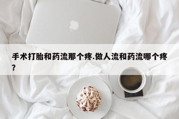 打胎药手术打胎和药流那个疼.做人流和药流哪个疼？