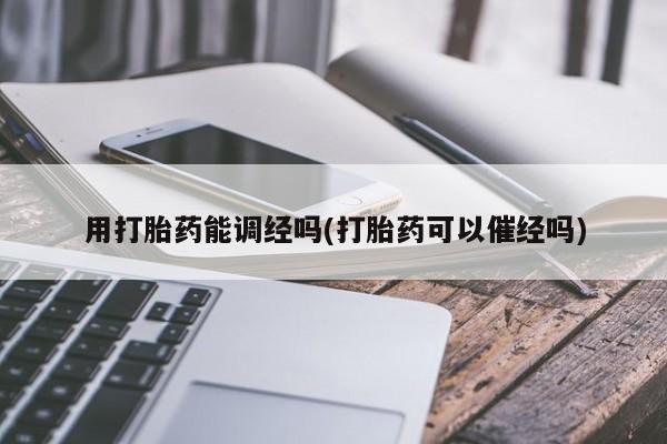 打胎药用打胎药能调经吗(打胎药可以催经吗)