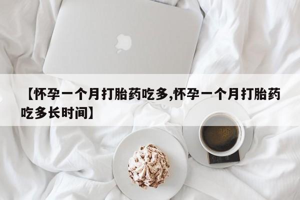 打胎药【怀孕一个月打胎药吃多,怀孕一个月打胎药吃多长时间】
