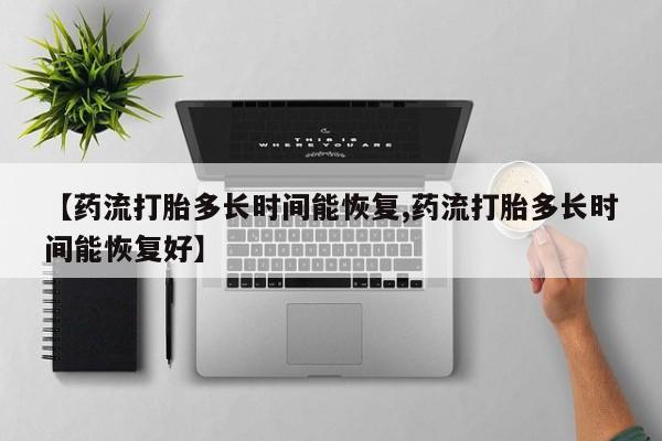 打胎药【药流打胎多长时间能恢复,药流打胎多长时间能恢复好】