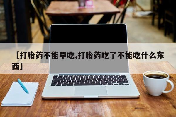 打胎药【打胎药不能早吃,打胎药吃了不能吃什么东西】
