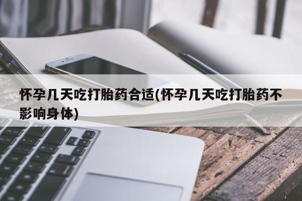 打胎药怀孕几天吃打胎药合适(怀孕几天吃打胎药不影响身体)