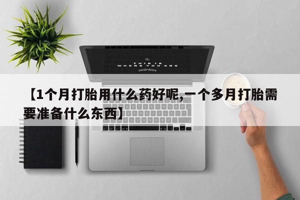 打胎药【1个月打胎用什么药好呢,一个多月打胎需要准备什么东西】