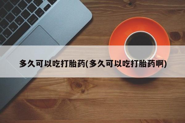 打胎药多久可以吃打胎药(多久可以吃打胎药啊)