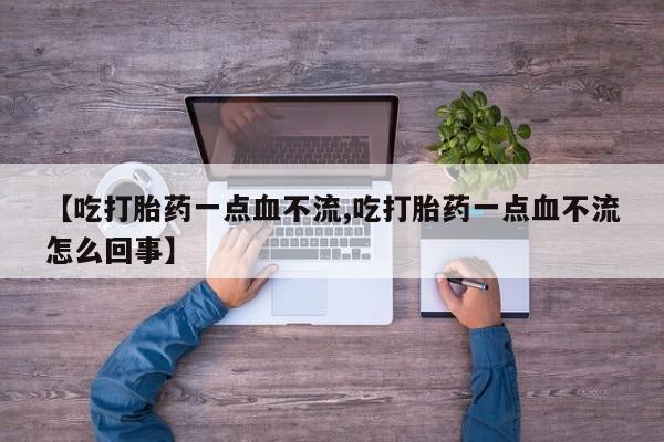 打胎药【吃打胎药一点血不流,吃打胎药一点血不流怎么回事】