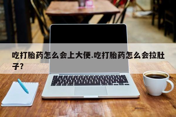 打胎药吃打胎药怎么会上大便.吃打胎药怎么会拉肚子？