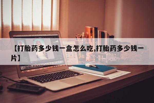 打胎药【打胎药多少钱一盒怎么吃,打胎药多少钱一片】