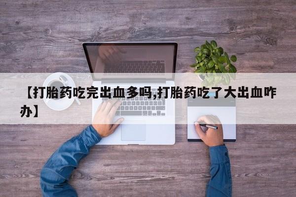 打胎药【打胎药吃完出血多吗,打胎药吃了大出血咋办】
