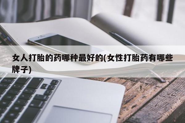打胎药女人打胎的药哪种最好的(女性打胎药有哪些牌子)