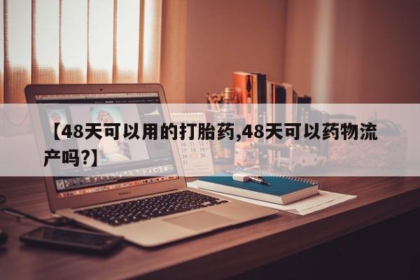 打胎药【48天可以用的打胎药,48天可以药物流产吗?】