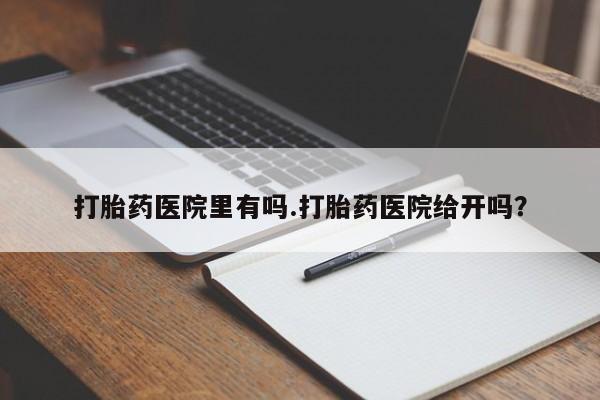 打胎药医院里有吗.打胎药医院给开吗？