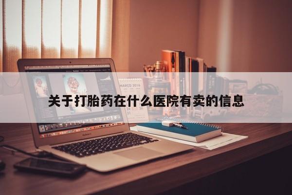 打胎药关于打胎药在什么医院有卖的信息