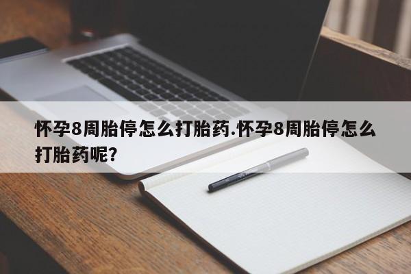 打胎药怀孕8周胎停怎么打胎药.怀孕8周胎停怎么打胎药呢？