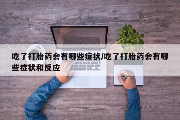 打胎药吃了打胎药会有哪些症状/吃了打胎药会有哪些症状和反应