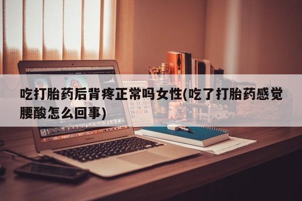 打胎药吃打胎药后背疼正常吗女性(吃了打胎药感觉腰酸怎么回事)
