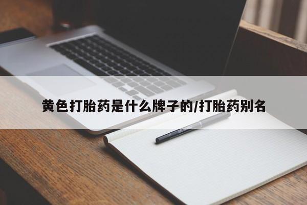 打胎药黄色打胎药是什么牌子的/打胎药别名
