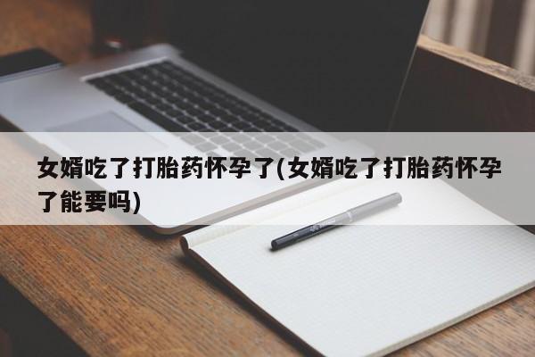 打胎药女婿吃了打胎药怀孕了(女婿吃了打胎药怀孕了能要吗)