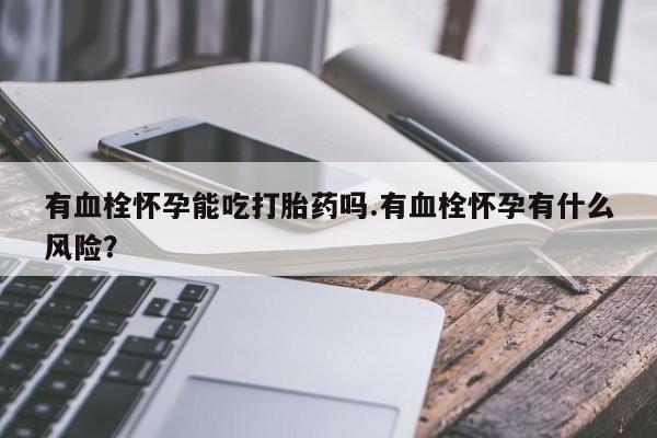 打胎药有血栓怀孕能吃打胎药吗.有血栓怀孕有什么风险？