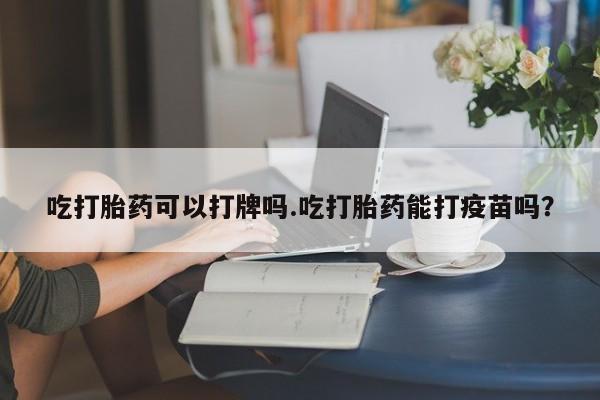 打胎药吃打胎药可以打牌吗.吃打胎药能打疫苗吗？