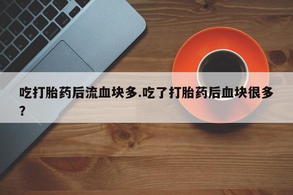 打胎药吃打胎药后流血块多.吃了打胎药后血块很多？