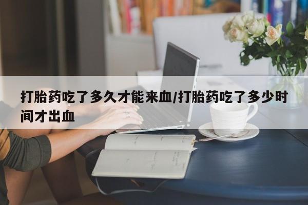 打胎药吃了多久才能来血/打胎药吃了多少时间才出血