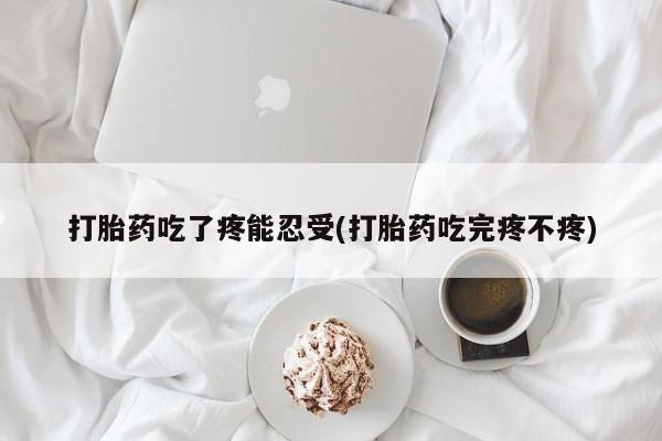 打胎药吃了疼能忍受(打胎药吃完疼不疼)