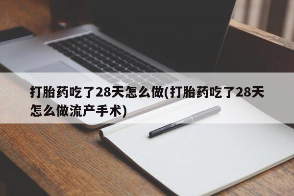 打胎药吃了28天怎么做(打胎药吃了28天怎么做流产手术)