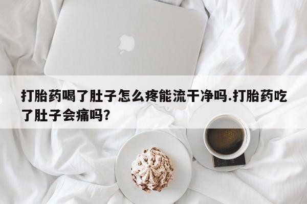 打胎药喝了肚子怎么疼能流干净吗.打胎药吃了肚子会痛吗?